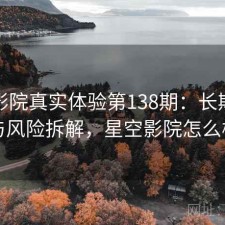 星空影院真实体验第138期：长期表现与风险拆解，星空影院怎么样