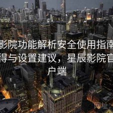 星辰影院功能解析安全使用指南：是否值得与设置建议，星辰影院官方客户端