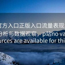 P站官方入口正版入口流量表现如何？实测分析与数据观察，p站no valid sources are available for this