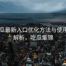 17吃瓜最新入口优化方法与使用技巧解析，吃瓜集锦