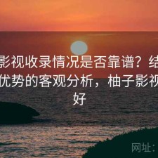 柚子影视收录情况是否靠谱？结合有哪些优势的客观分析，柚子影视好不好