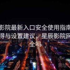 星辰影院最新入口安全使用指南：是否值得与设置建议，星辰影院网站安全吗