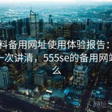 51爆料备用网址使用体验报告：如何使用一次讲清，555se的备用网站是什么