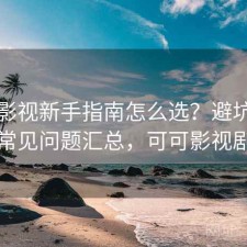 可可影视新手指南怎么选？避坑指南与常见问题汇总，可可影视剧场