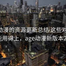 age动漫的资源更新总结 这些对策你可能用得上，age动漫新版本2021