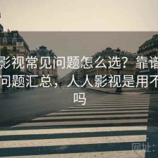 人人影视常见问题怎么选？靠谱吗与常见问题汇总，人人影视是用不了了吗