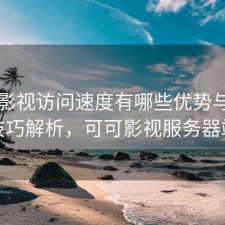 可可影视访问速度有哪些优势与使用技巧解析，可可影视服务器端