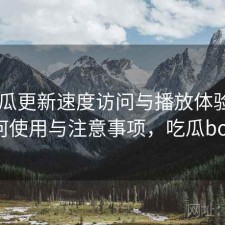 17吃瓜更新速度访问与播放体验：如何使用与注意事项，吃瓜bot