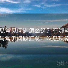 17吃瓜常见问题怎么选？有哪些优势与常见问题汇总，吃瓜现象