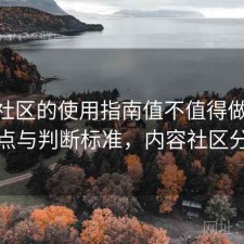 内容社区的使用指南值不值得做 选择要点与判断标准，内容社区分类