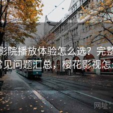 樱花影院播放体验怎么选？完整攻略与常见问题汇总，樱花影视怎么样