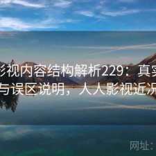 人人影视内容结构解析229：真实情况与误区说明，人人影视近况