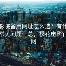 樱花影院备用网址怎么选？有什么区别与常见问题汇总，樱花电影官方官网