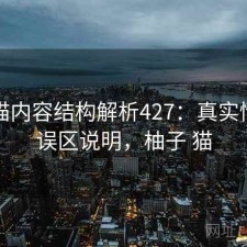 柚子猫内容结构解析427：真实情况与误区说明，柚子 猫