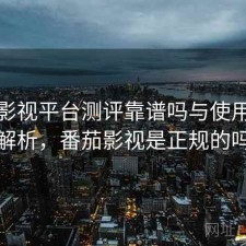 番茄影视平台测评靠谱吗与使用技巧解析，番茄影视是正规的吗