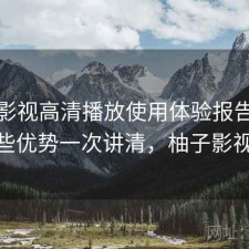 柚子影视高清播放使用体验报告：有哪些优势一次讲清，柚子影视pc