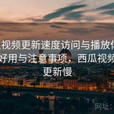 西瓜视频更新速度访问与播放体验：好不好用与注意事项，西瓜视频收益更新慢