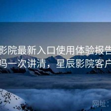 星辰影院最新入口使用体验报告：靠谱吗一次讲清，星辰影院客户端