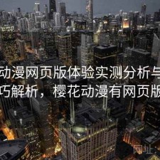 樱花动漫网页版体验实测分析与使用技巧解析，樱花动漫有网页版吗