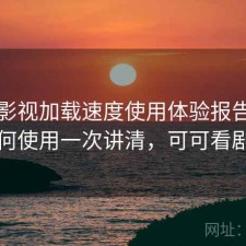 可可影视加载速度使用体验报告：如何使用一次讲清，可可看剧