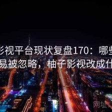 柚子影视平台现状复盘170：哪些问题最容易被忽略，柚子影视改成什么了