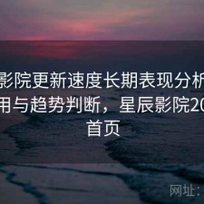星辰影院更新速度长期表现分析：好不好用与趋势判断，星辰影院2021版首页