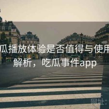 17吃瓜播放体验是否值得与使用技巧解析，吃瓜事件app