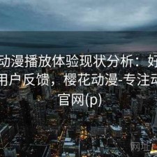 樱花动漫播放体验现状分析：好不好用与用户反馈，樱花动漫-专注动漫的官网(p)