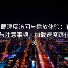 17c加载速度访问与播放体验：有什么区别与注意事项，加载速度跟什么有关