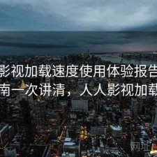 人人影视加载速度使用体验报告：避坑指南一次讲清，人人影视加载不了