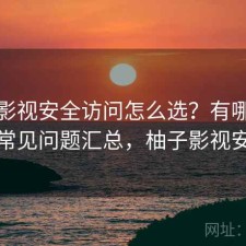 柚子影视安全访问怎么选？有哪些优势与常见问题汇总，柚子影视安全吗