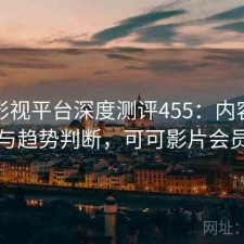 可可影视平台深度测评455：内容变化与趋势判断，可可影片会员