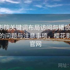 樱花影院关键词布局访问与播放体验：存在的问题与注意事项，樱花影视网官网