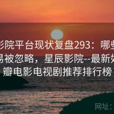 星辰影院平台现状复盘293：哪些问题最容易被忽略，星辰影院--最新好看豆瓣电影电视剧推荐排行榜