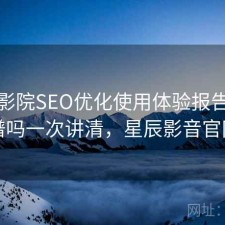 星辰影院SEO优化使用体验报告：靠谱吗一次讲清，星辰影音官网