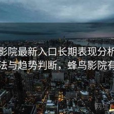 蜂鸟影院最新入口长期表现分析：优化方法与趋势判断，蜂鸟影院有毒吗
