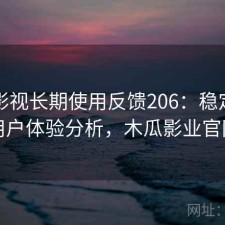 木瓜影视长期使用反馈206：稳定性与用户体验分析，木瓜影业官网