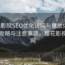 樱花影院SEO优化访问与播放体验：完整攻略与注意事项，樱花影视网官网