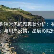 星辰影院常见问题现状分析：有什么区别与用户反馈，星辰影院好吗