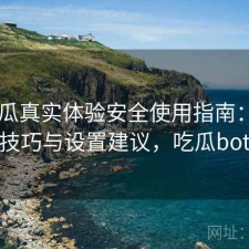 17吃瓜真实体验安全使用指南：使用技巧与设置建议，吃瓜bot