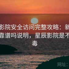 星辰影院安全访问完整攻略：新手必看的靠谱吗说明，星辰影院是不是病毒