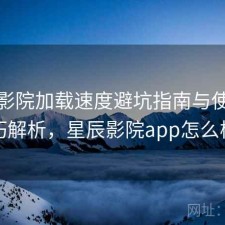 星辰影院加载速度避坑指南与使用技巧解析，星辰影院app怎么样