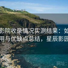 星辰影院收录情况实测结果：如何使用与优缺点总结，星辰影园