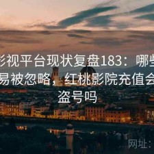 红桃影视平台现状复盘183：哪些问题最容易被忽略，红桃影院充值会员会盗号吗