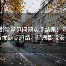 星辰影院常见问题实测结果：是否值得与优缺点总结，星辰影院安全么