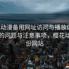 樱花动漫备用网址访问与播放体验：存在的问题与注意事项，樱花动漫备份网站
