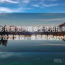 番茄影视常见问题安全使用指南：怎么选与设置建议，番茄影视app怎么样