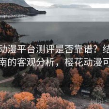 樱花动漫平台测评是否靠谱？结合避坑指南的客观分析，樱花动漫可信吗