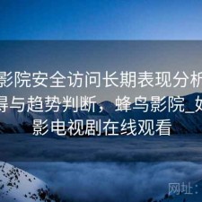 蜂鸟影院安全访问长期表现分析：是否值得与趋势判断，蜂鸟影院_好看电影电视剧在线观看