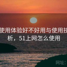 51网使用体验好不好用与使用技巧解析，51上网怎么使用